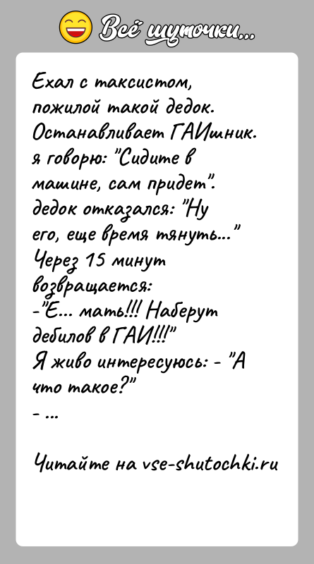 История: Ехал с таксистом, пожилой такой дедок. Останавливает ГАИшник. я говорю: Сидите в машине, сам придет . дедок отказался: Ну его, еще