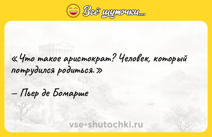 Цитата: Что такое аристократ? Человек, который потрудился родиться.Пьер де Бомарше