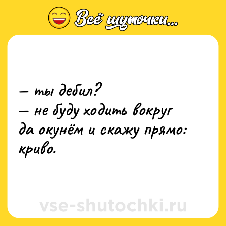 Шутка: — ты дебил?  <br>— не буду ходить вокруг да окунём и скажу прямо: криво.