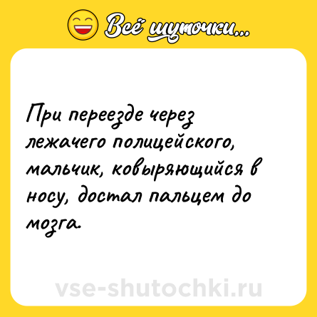 Шутка: При переезде через лежачего полицейского, мальчик, ковыряющийся в носу, достал пальцем до мозга.