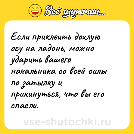 Шутка: Если приклеить дохлую осу на ладонь, можно ударить вашего начальника со всей силы по затылку и прикинуться, что вы его спасли.