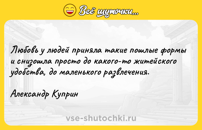 Цитата: Любовь у людей приняла такие пошлые формы и снизошла просто до какого-то житейского удобства, до маленького развлечения.Александр Куприн