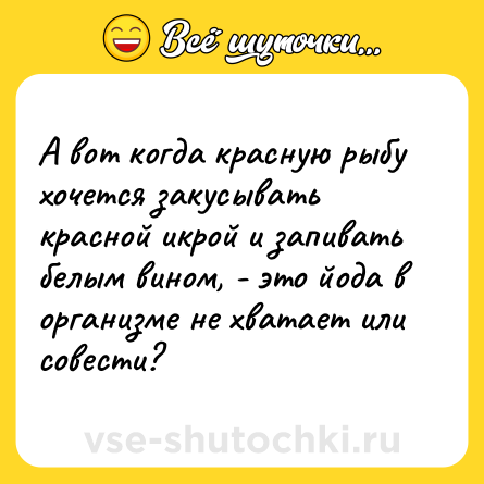 Шутка: А вот когда красную рыбу хочется закусывать красной икрой и запивать белым вином, - это йода в организме не хватает или совести?
