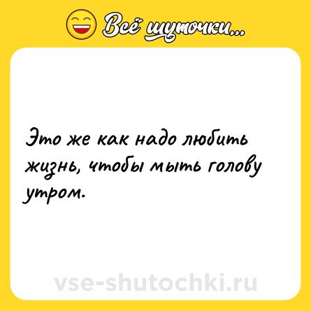 Шутка: Это же как надо любить жизнь, чтобы мыть голову утром.