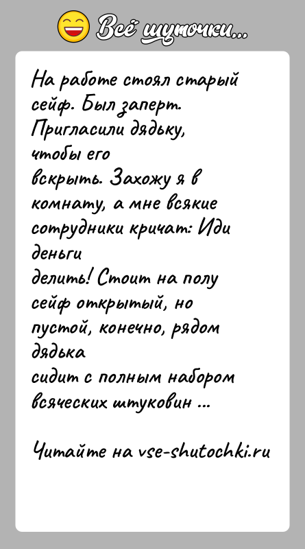 История: На работе стоял старый сейф. Был заперт. Пригласили дядьку, чтобы еговскрыть. Захожу я в комнату, а мне всякие сотрудники кричат: