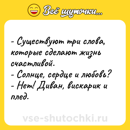 Шутка: - Существуют три слова, которые сделают жизнь счастливой.- Солнце, сердце и любовь?- Нет! Диван, вискарик и плед.