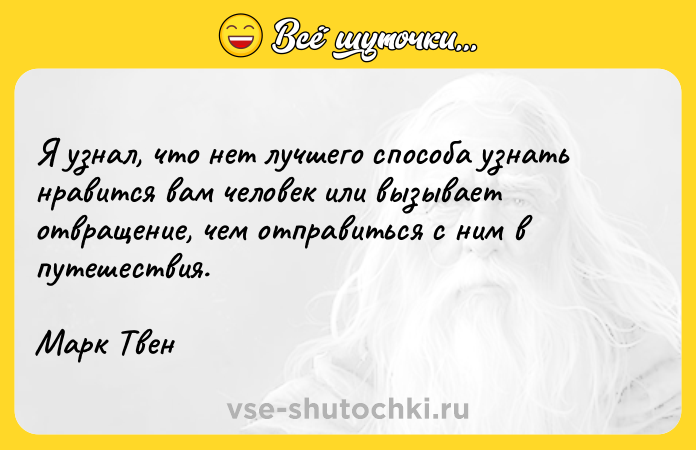 Цитата: Я узнал, что нет лучшего способа узнать нравится вам человек или вызывает отвращение, чем отправиться с ним в путешествия.Марк Твен