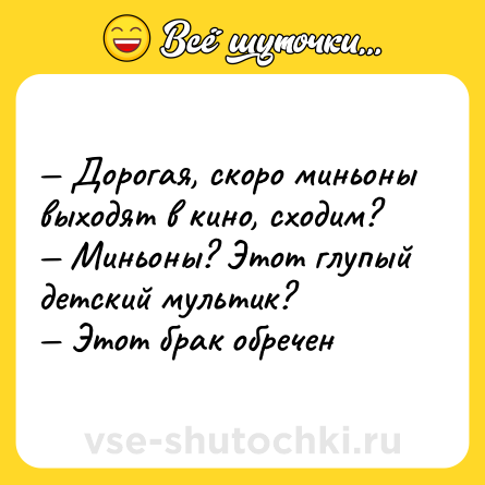 Шутка: — Дорогая, скоро миньоны выходят в кино, сходим?<br>— Миньоны? Этот глупый детский мультик?<br>— Этот брак обречен