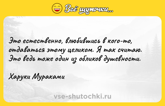 Цитата: Это естественно, влюбившись в кого-то, отдаваться этому целиком. Я так считаю. Это ведь тоже один из обликов душевности.Харуки Мураками