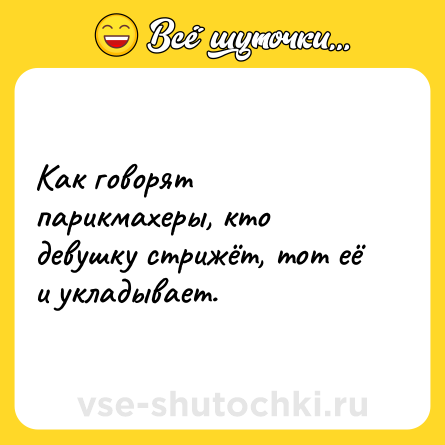 Шутка: Как говорят парикмахеры, кто девушку стрижёт, тот её и укладывает.