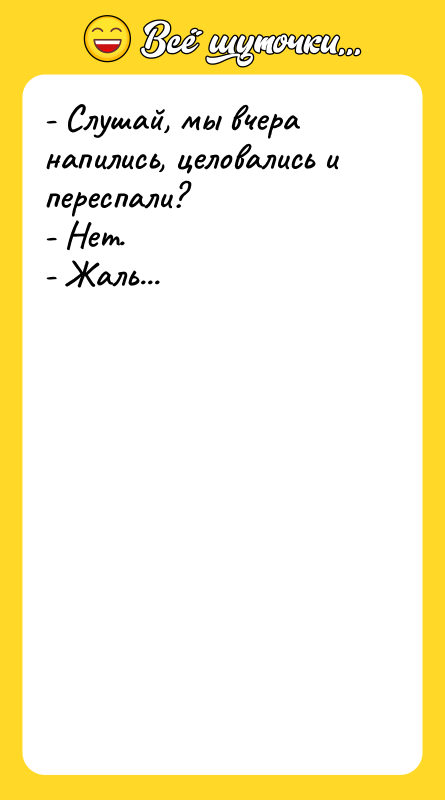 - Слушай, мы вчера напились, целовались и переспали? - Нет.