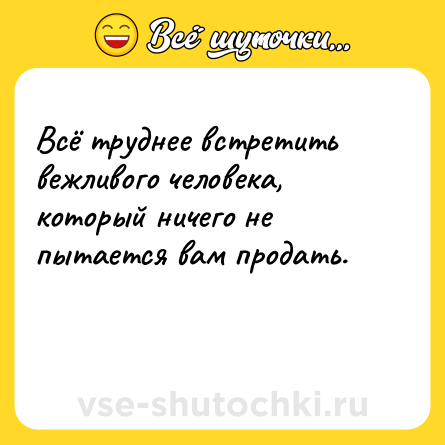 Шутка: Всё труднее встретить вежливого человека, который ничего не пытается вам продать.<br><br> 