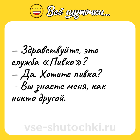 Шутка: — Здравствуйте, это служба «Пивко»?<br>— Да. Хотите пивка?<br>— Вы знаете меня, как никто другой.