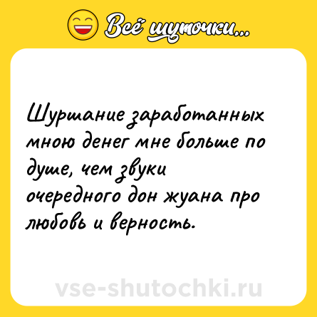 Шутка: Шуршание заработанных мною денег мне больше по душе, чем звуки очередного дон жуана про любовь и верность.