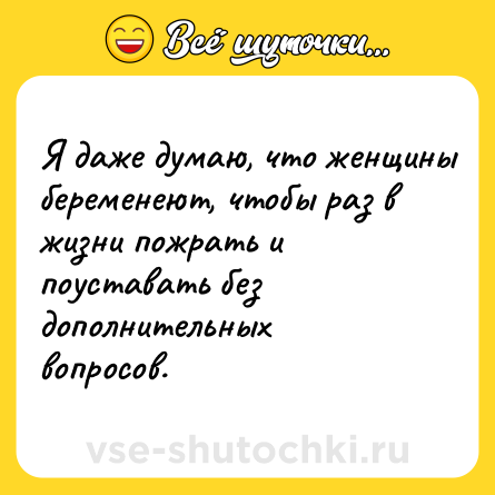 Шутка: Я даже думаю, что женщины беременеют, чтобы раз в жизни пожрать и поуставать без дополнительных вопросов.