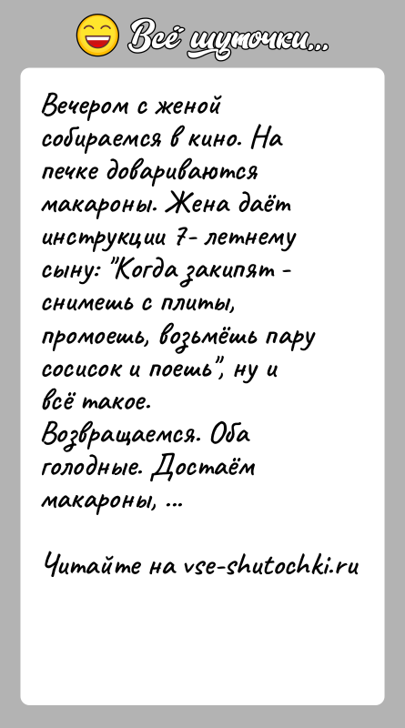 История: Вечером с женой собираемся в кино. На печке довариваются макароны. Жена даёт инструкции 7- летнему сыну: Когда закипят - снимешь