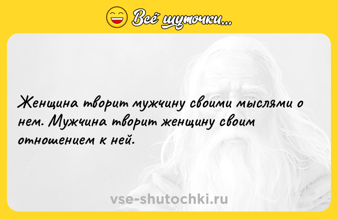 Цитата: Женщина творит мужчину своими мыслями о нем. Мужчина творит женщину своим отношением к ней.