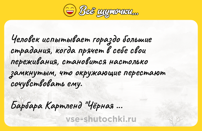 Цитата: Человек испытывает гораздо большие страдания, когда прячет в себе свои переживания, становится настолько замкнутым, что окружающие перестают сочувствовать ему. Барбара Картленд Чёрная пантера