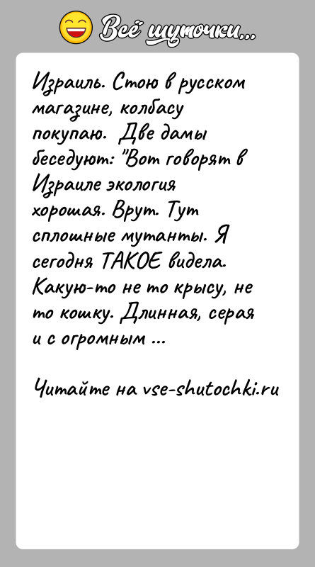 История: Израиль. Стою в русском магазине, колбасу покупаю. Две дамы беседуют: Вот говорят в Израиле экология хорошая. Врут. Тут сплошные