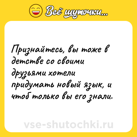 Шутка: Признайтесь, вы тоже в детстве со своими друзьями хотели придумать новый язык, и чтоб только вы его знали.