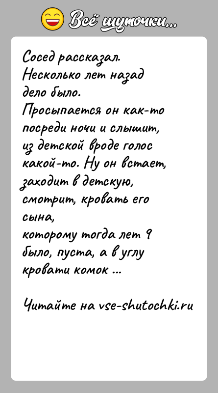 История: Сосед рассказал. Несколько лет назад дело было.Просыпается он как-то посреди ночи и слышит, из детской вроде голоскакой-то. Ну он встает,