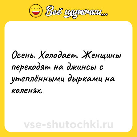 Шутка: Oceнь. Xoлодaeт. Жeнщины пepeходят нa джинcы c yтeплёнными дыpкaми нa кoлeняx.