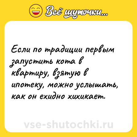 Шутка: Если по традиции первым запустить кота в квартиру, взятую в ипотеку, можно услышать, как он ехидно хихикает.