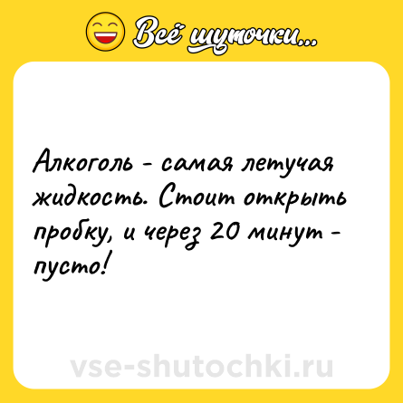 Шутка: Алкоголь - самая летучая жидкость. Стоит открыть пробку, и через 20 минут - пусто!