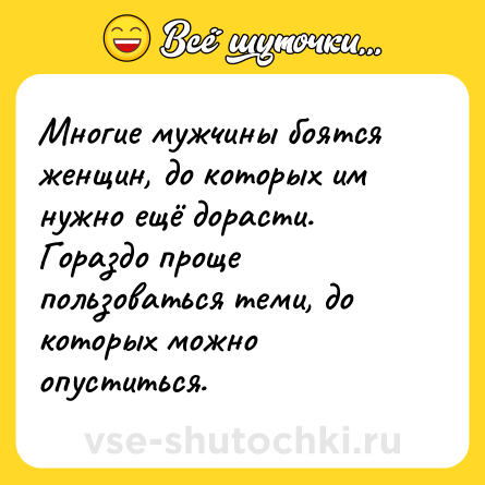 Шутка: Многие мужчины боятся женщин, до которых им нужно ещё дорасти.<br>Гораздо проще пользоваться теми, до которых можно опуститься.