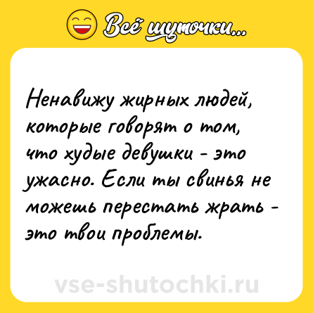 Шутка: Ненавижу жирных людей, которые говорят о том, что худые девушки - это ужасно. Если ты свинья не можешь перестать жрать - это твои проблемы.
