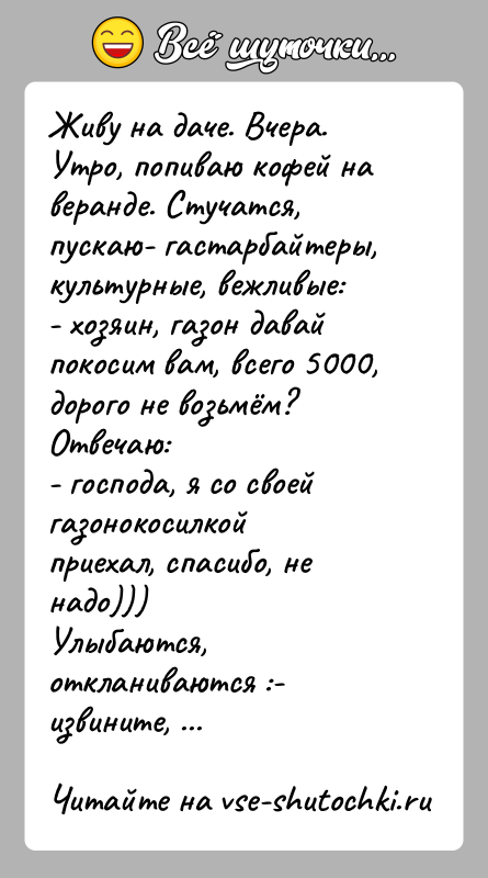 История: Живу на даче. Вчера. Утро, попиваю кофей на веранде. Стучатся, пускаю- гастарбайтеры, культурные, вежливые:- хозяин, газон давай покосим вам,
