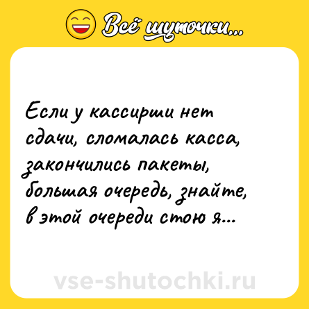 Шутка: Если у кассирши нет сдачи, сломалась касса, закончились пакеты, большая очередь, знайте, в этой очереди стою я...