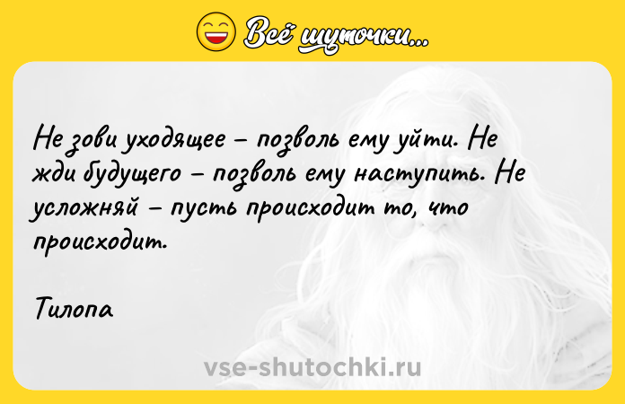 Цитата: Не зови уходящее позволь ему уйти. Не жди будущего позволь ему наступить. Не усложняй пусть происходит то, что происходит.Тилопа