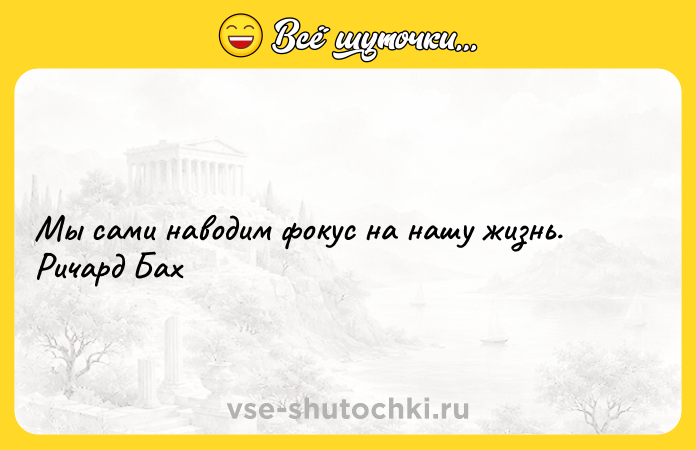 Цитата: Мы сами наводим фокус на нашу жизнь. Ричард Бах