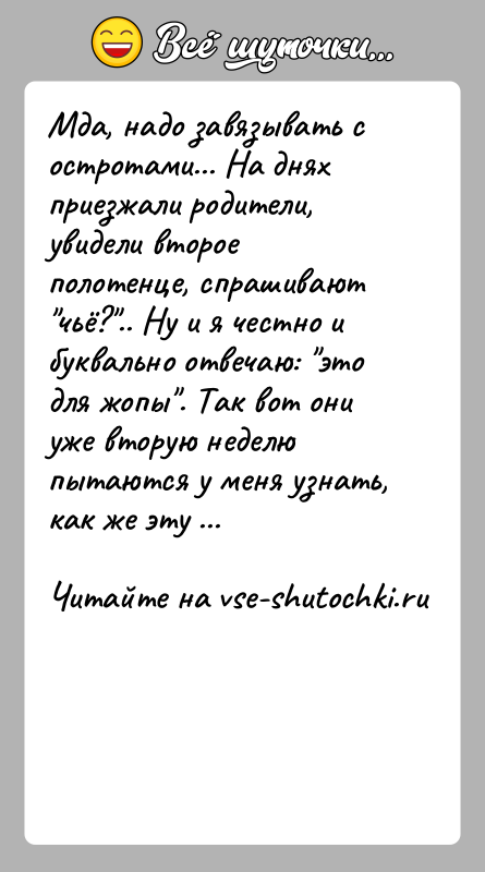История: Мда, надо завязывать с остротами... На днях приезжали родители, увидели второе полотенце, спрашивают чьё? .. Ну и я честно и буквально