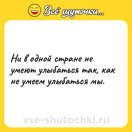 Шутка: Ни в одной стране не умеют улыбаться так, как не умеем улыбаться мы.