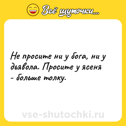 Шутка: Не просите ни у бога, ни у дьявола. Просите у ясеня - больше толку.