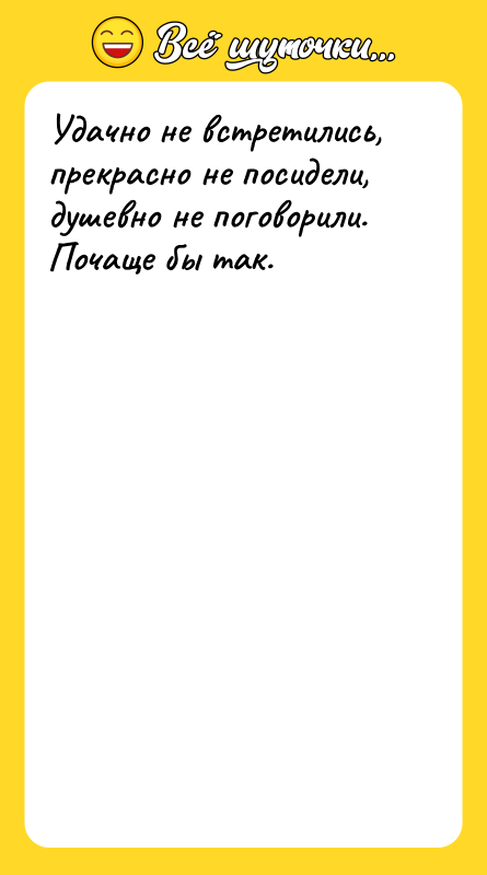 Удачно не встретились, прекрасно не посидели, душевно не поговорили. Почаще