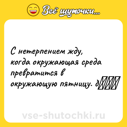 Шутка: С нетерпением жду, когда окружающая среда превратится в окружающую пятницу. 😃