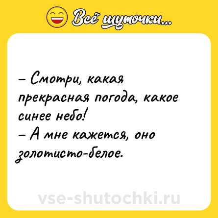 Шутка: – Смотри, какая прекрасная погода, какое синее небо! <br>– А мне кажется, оно золотисто-белое.