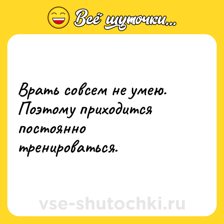 Шутка: Врать совсем не умею. Поэтому приходится постоянно тренироваться.