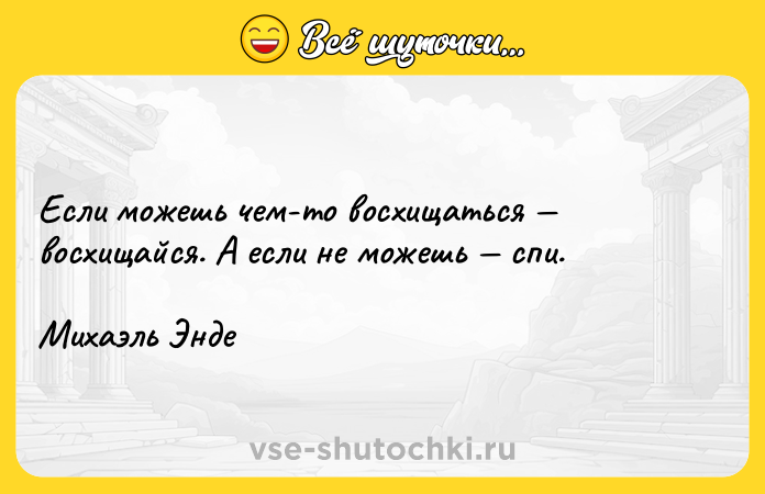Цитата: Если можешь чем-то восхищаться восхищайся. А если не можешь спи.Михаэль Энде