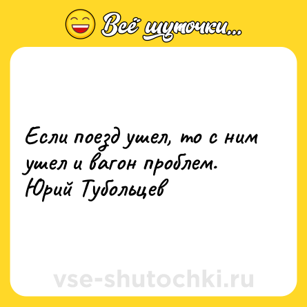 Шутка: Если поезд ушел, то с ним ушел и вагон проблем. <br>Юрий Тубольцев