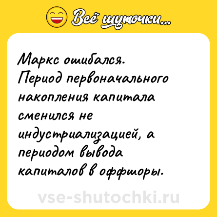 Шутка: Маркс ошибался.<br>Период первоначального накопления капитала сменился не индустриализацией, а периодом вывода капиталов в оффшоры.