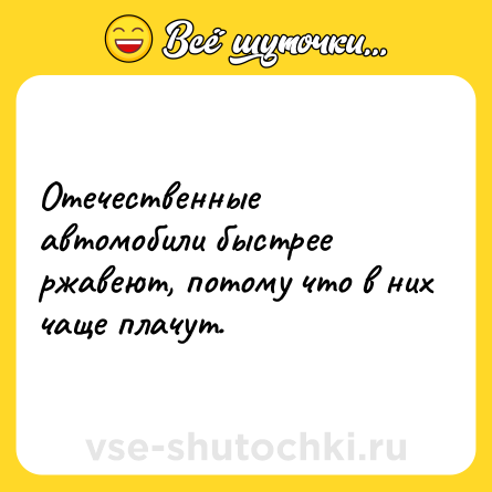 Шутка: Отечественные автомобили быстрее ржавеют, потому что в них чаще плачут.