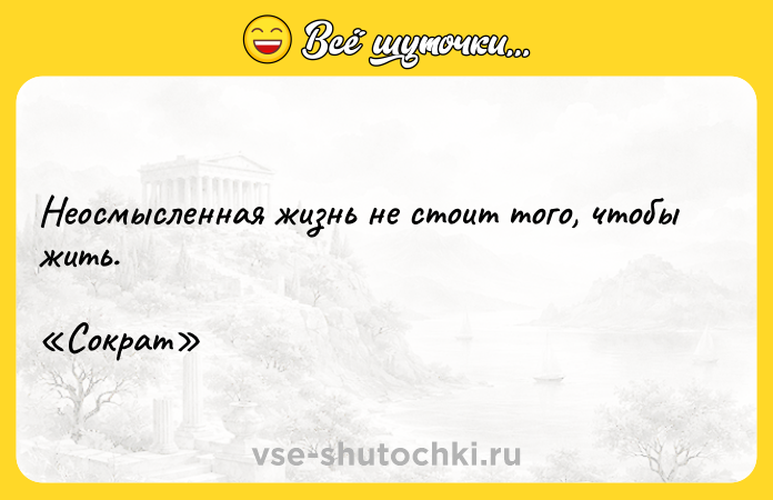 Цитата: Неосмысленная жизнь не стоит того, чтобы жить. Сократ