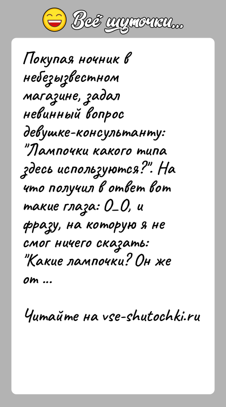 История: Покупая ночник в небезызвестном магазине, задал невинный вопрос девушке-консультанту: Лампочки какого типа здесь используются? . На что получил в ответ вот