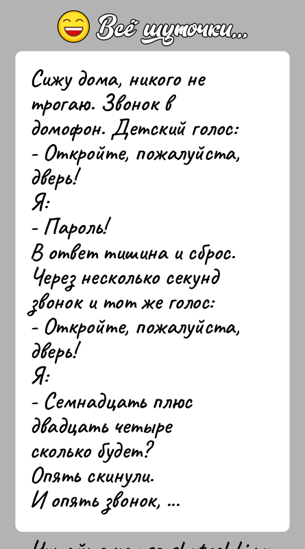 История: Сижу дома, никого не трогаю. Звонок в домофон. Детский голос:- Откройте, пожалуйста, дверь!Я:- Пароль!В ответ тишина и сброс.Через несколько секунд