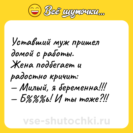 Шутка: Уставший муж пришел домой с работы.<br>Жена подбегает и радостно кричит:<br>— Милый, я беременна!!!<br>— Б%%%ь! И ты тоже?!!