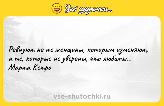 Цитата: Ревнуют не те женщины, которым изменяют, а те, которые не уверены, что любимы Марта Кетро